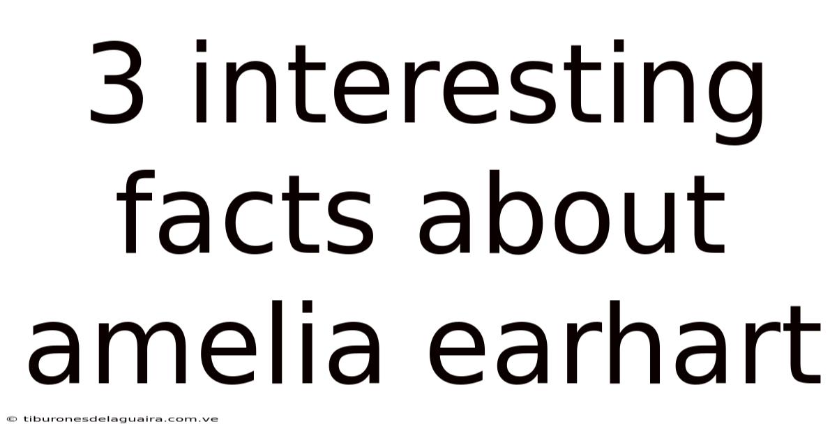 3 Interesting Facts About Amelia Earhart