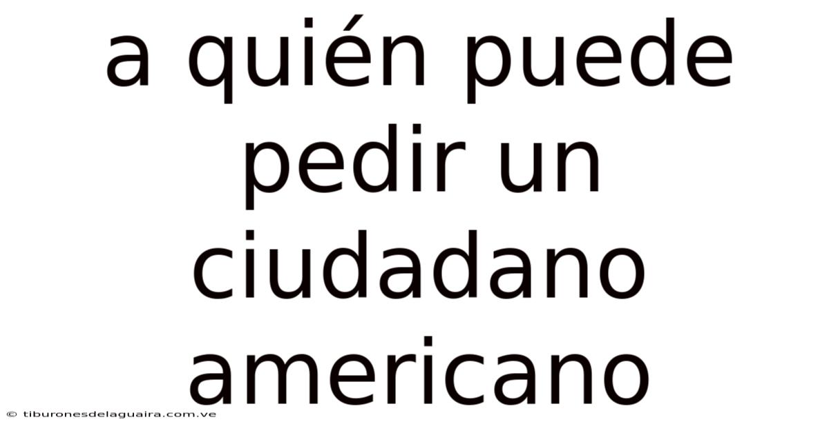 A Quién Puede Pedir Un Ciudadano Americano