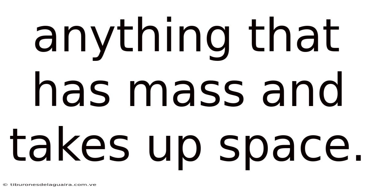 Anything That Has Mass And Takes Up Space.