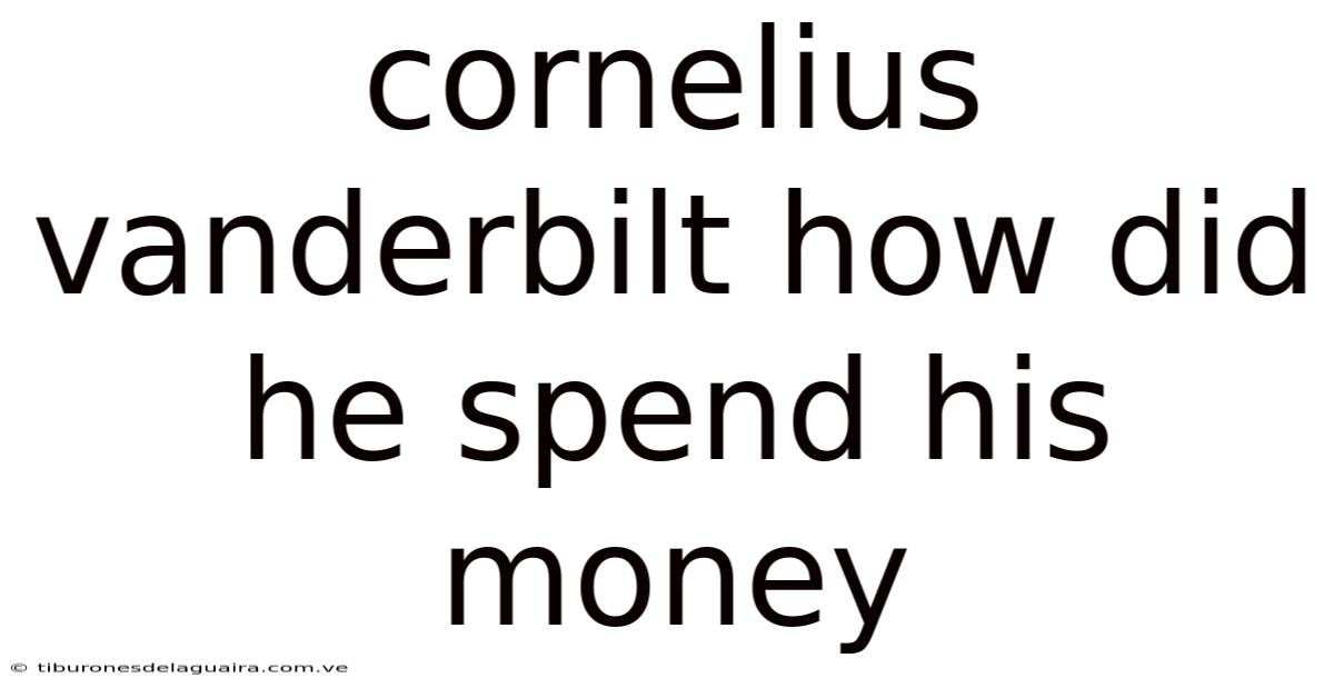 Cornelius Vanderbilt How Did He Spend His Money