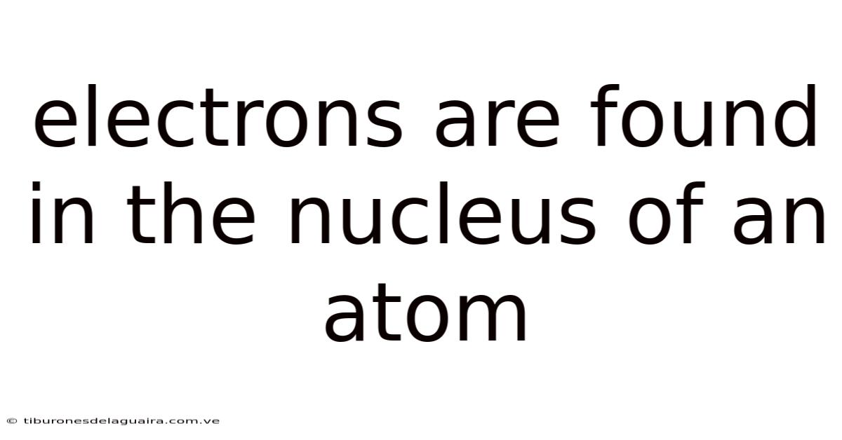 Electrons Are Found In The Nucleus Of An Atom