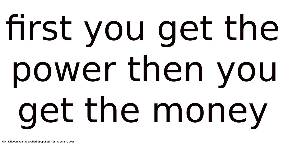 First You Get The Power Then You Get The Money