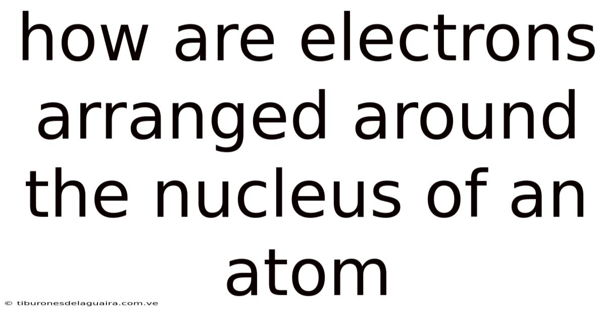 How Are Electrons Arranged Around The Nucleus Of An Atom