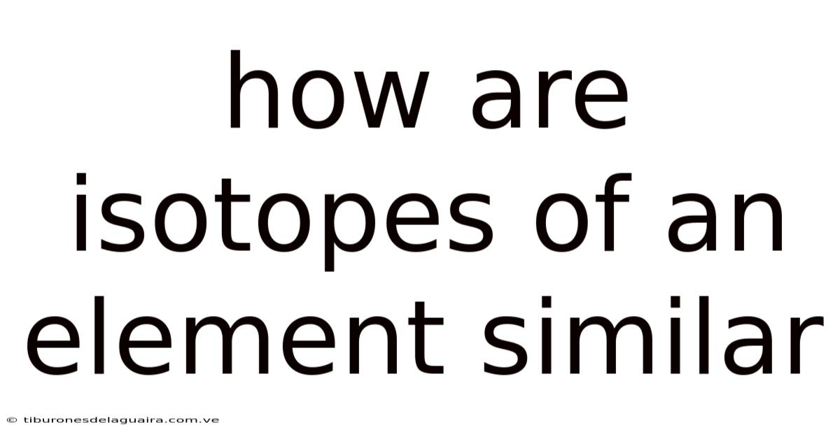 How Are Isotopes Of An Element Similar