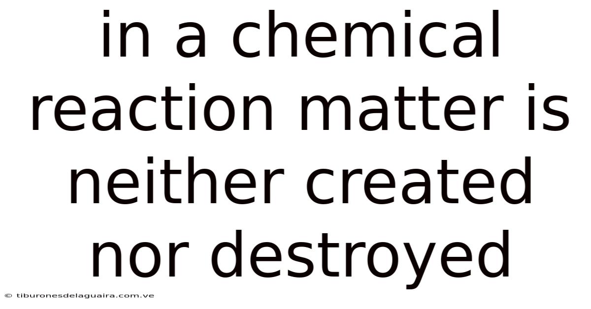 In A Chemical Reaction Matter Is Neither Created Nor Destroyed