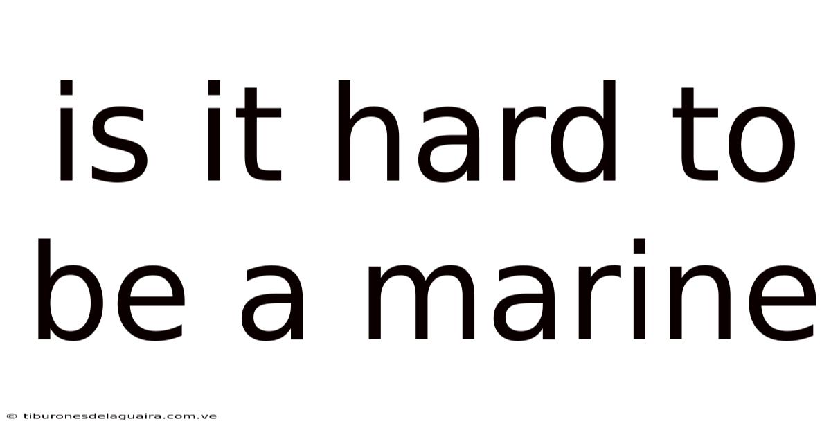 Is It Hard To Be A Marine
