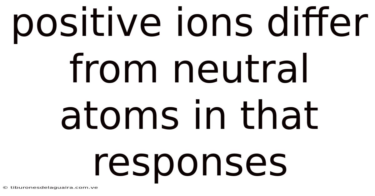Positive Ions Differ From Neutral Atoms In That Responses