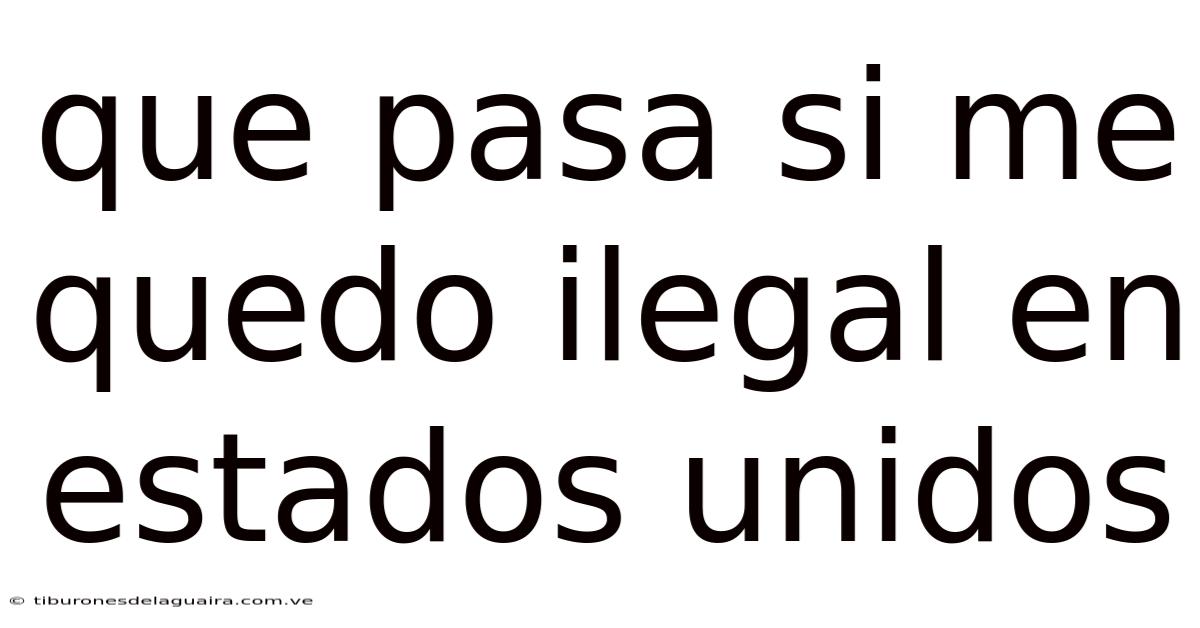 Que Pasa Si Me Quedo Ilegal En Estados Unidos