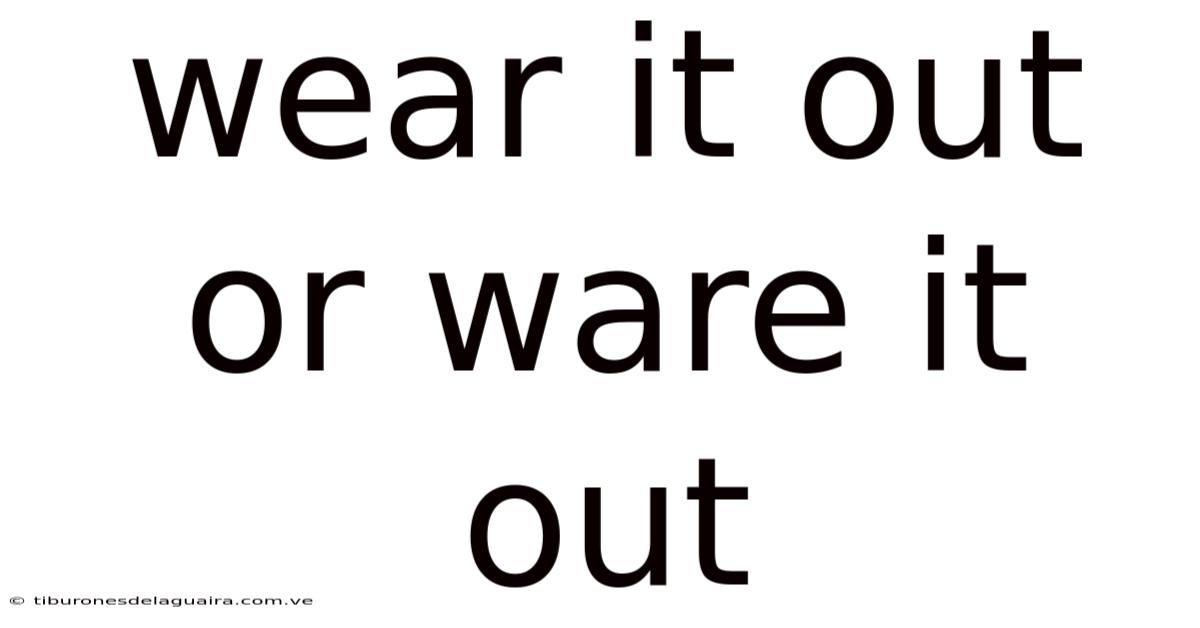 Wear It Out Or Ware It Out