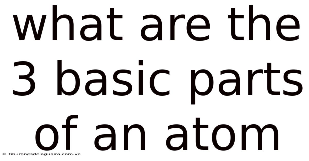 What Are The 3 Basic Parts Of An Atom