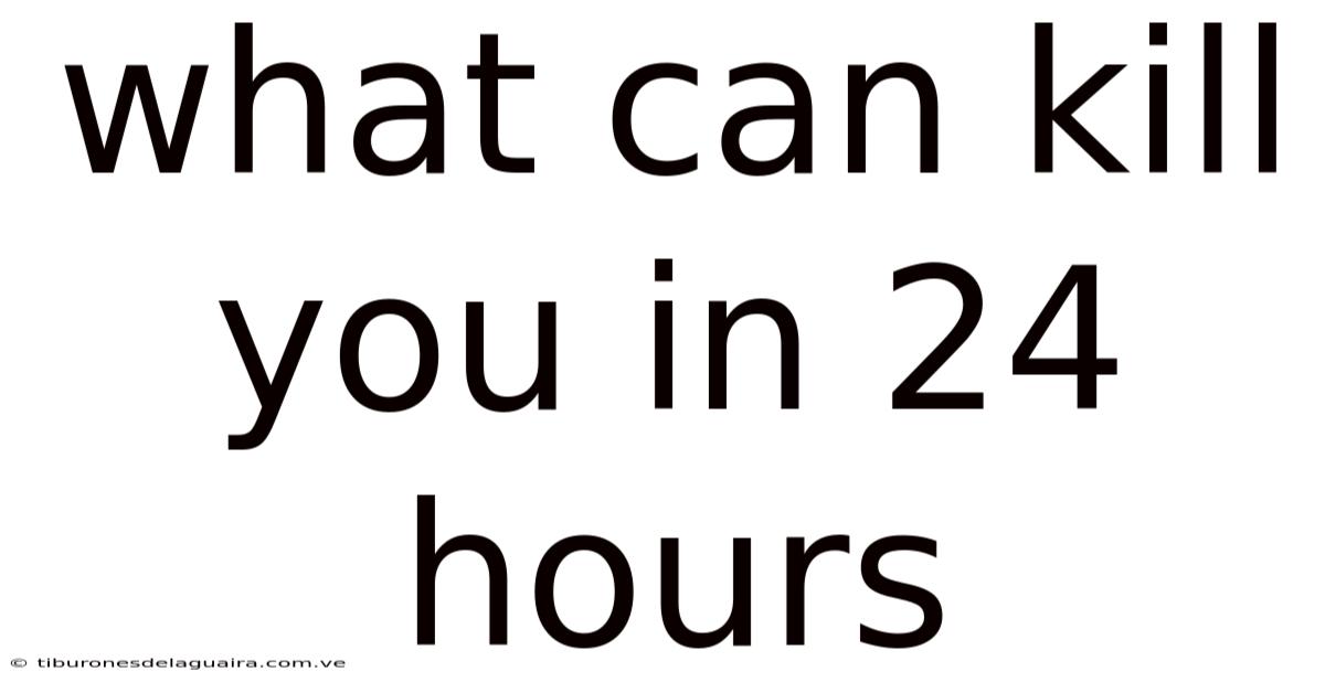 What Can Kill You In 24 Hours