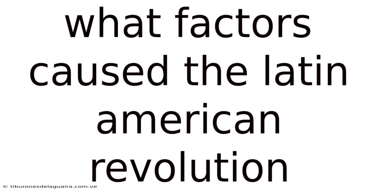 What Factors Caused The Latin American Revolution