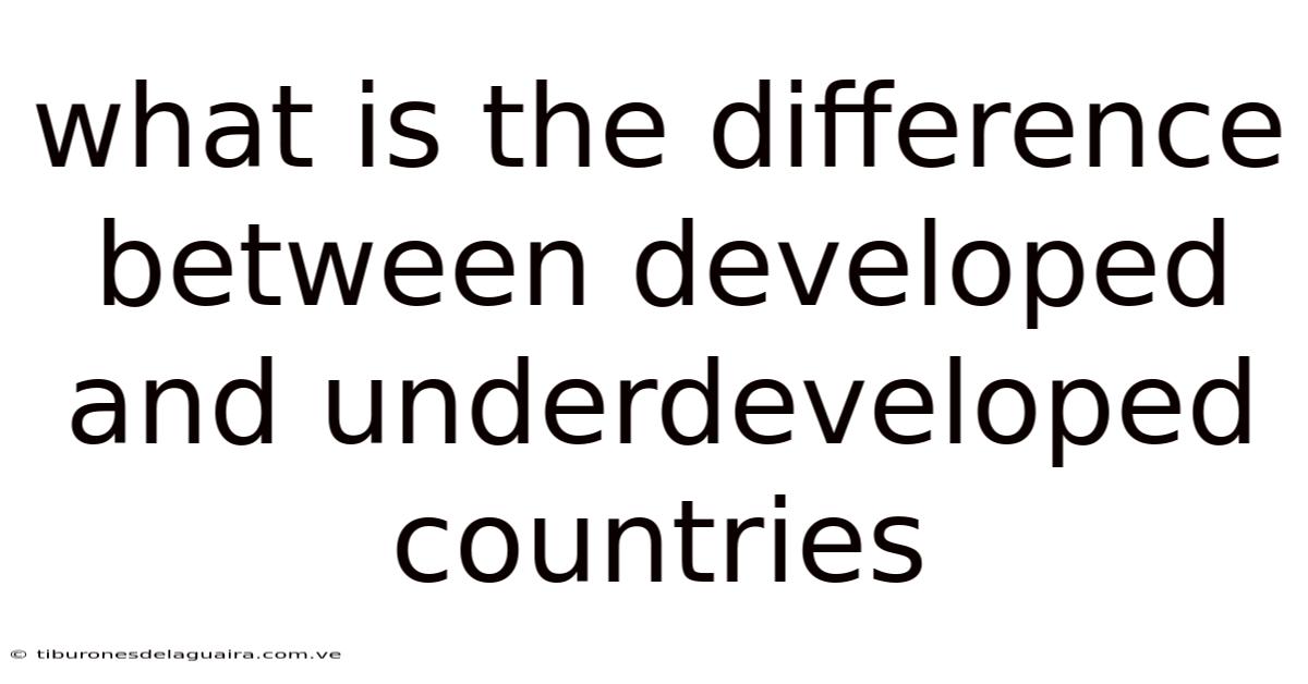 What Is The Difference Between Developed And Underdeveloped Countries