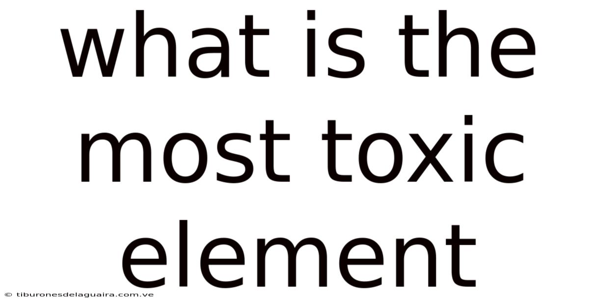 What Is The Most Toxic Element