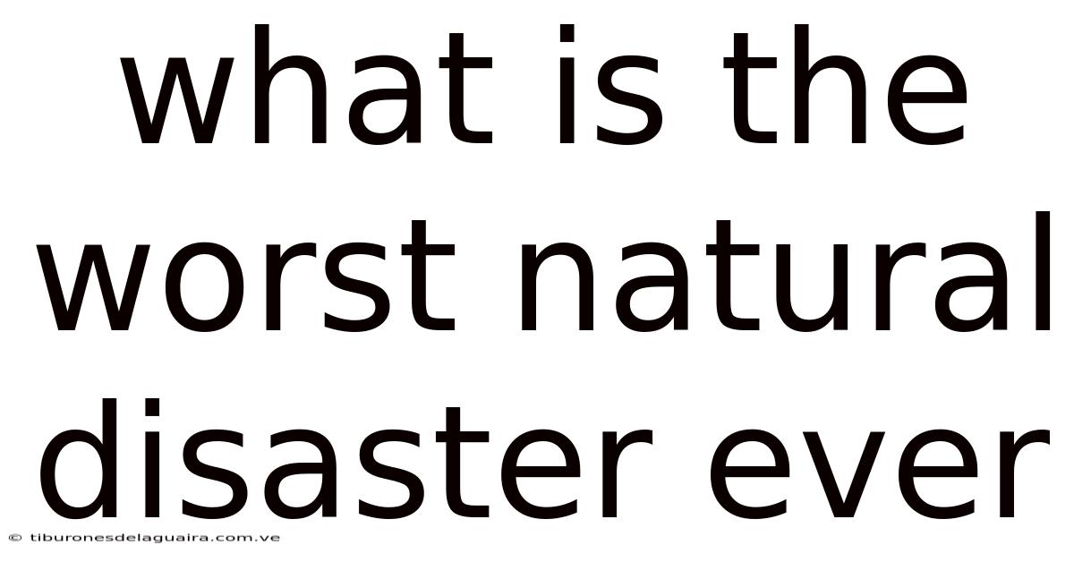 What Is The Worst Natural Disaster Ever