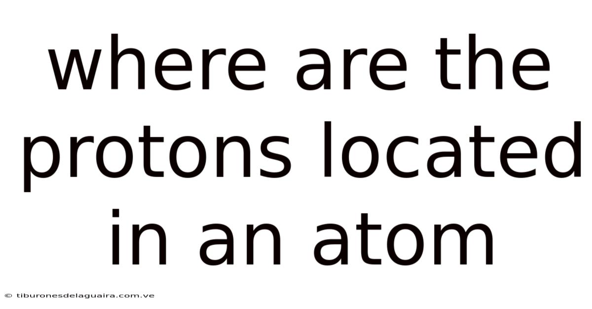 Where Are The Protons Located In An Atom