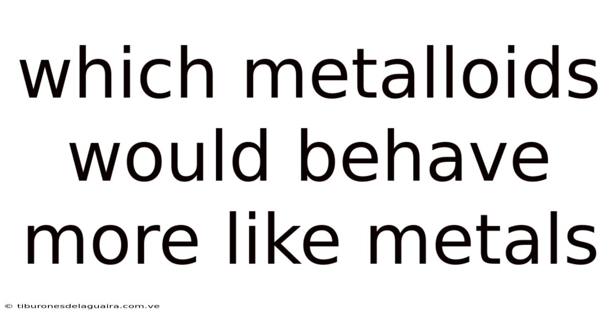 Which Metalloids Would Behave More Like Metals