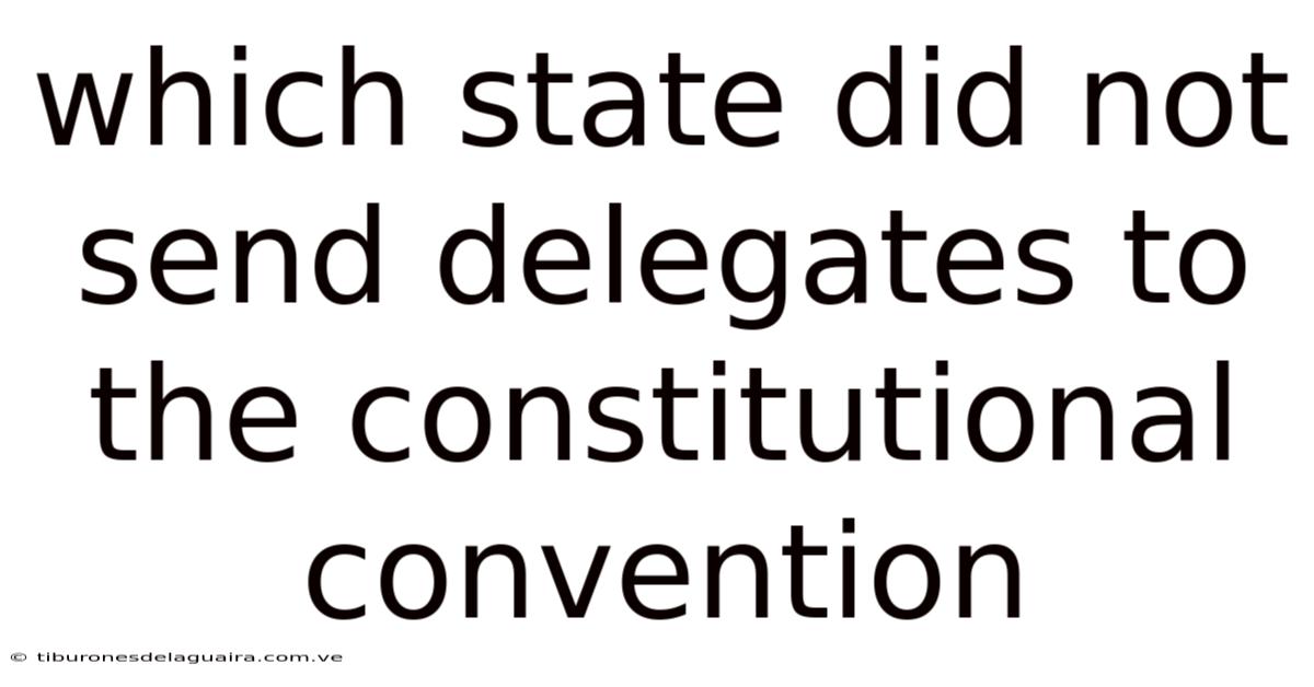 Which State Did Not Send Delegates To The Constitutional Convention