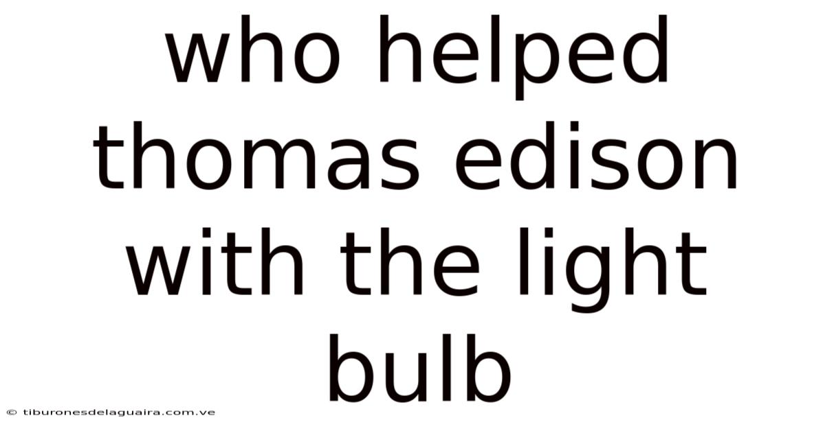 Who Helped Thomas Edison With The Light Bulb