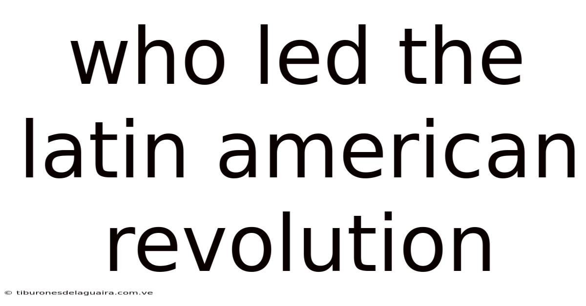 Who Led The Latin American Revolution