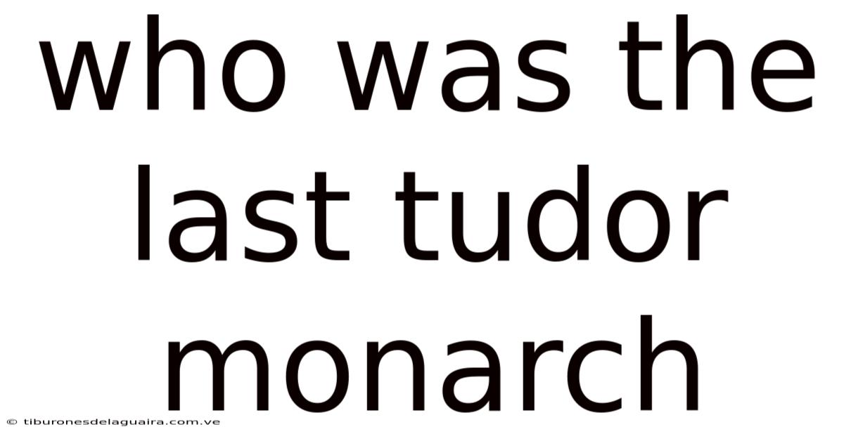 Who Was The Last Tudor Monarch