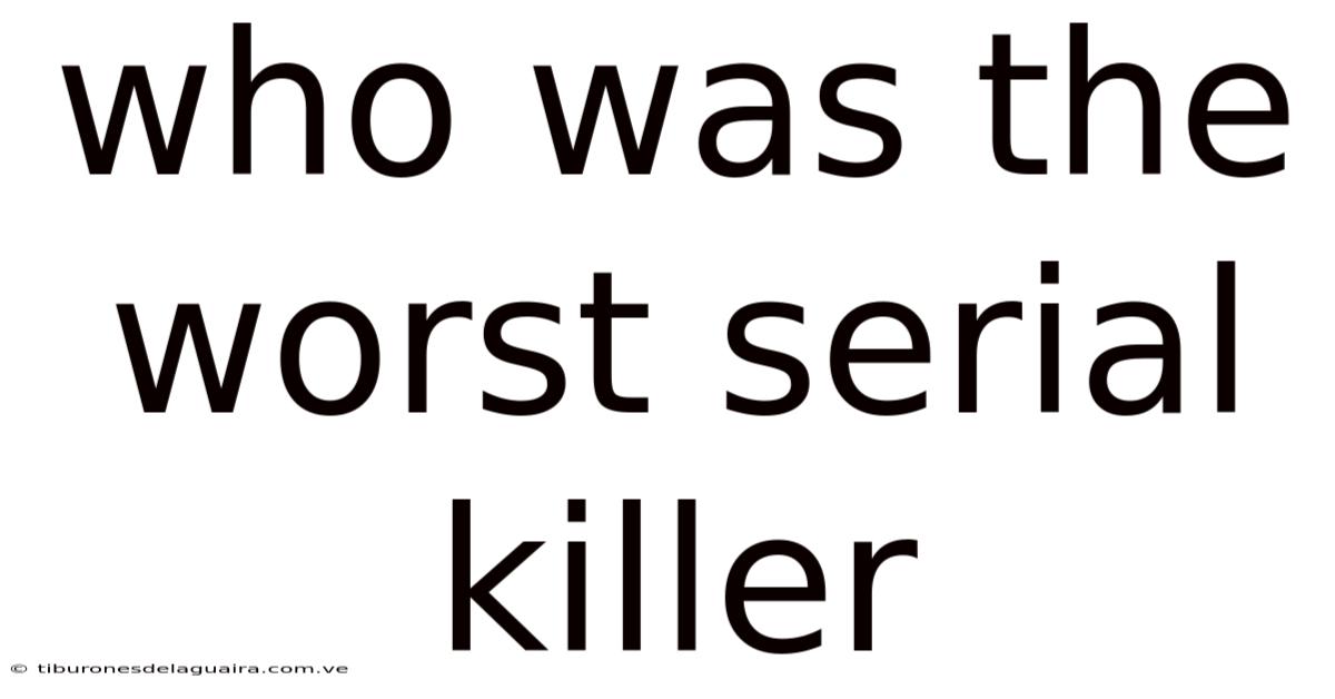 Who Was The Worst Serial Killer